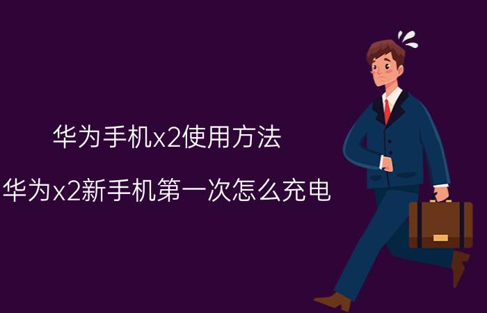 华为手机x2使用方法 华为x2新手机第一次怎么充电？